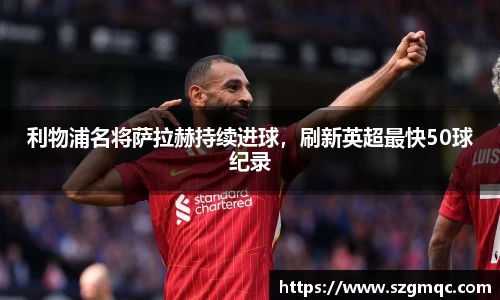 利物浦名将萨拉赫持续进球，刷新英超最快50球纪录