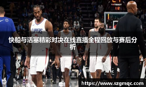 快船与活塞精彩对决在线直播全程回放与赛后分析