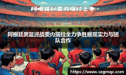 阿根廷男篮迎战委内瑞拉全力争胜展现实力与团队合作
